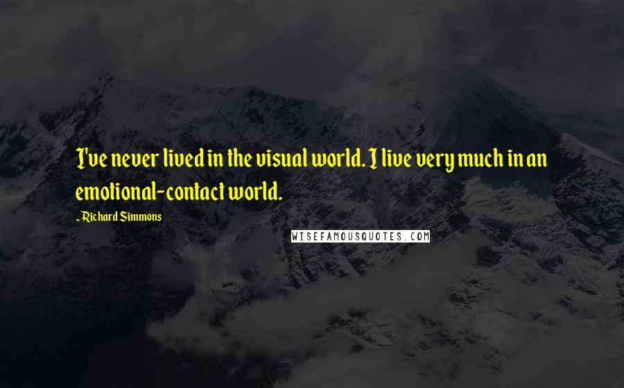 Richard Simmons Quotes: I've never lived in the visual world. I live very much in an emotional-contact world.