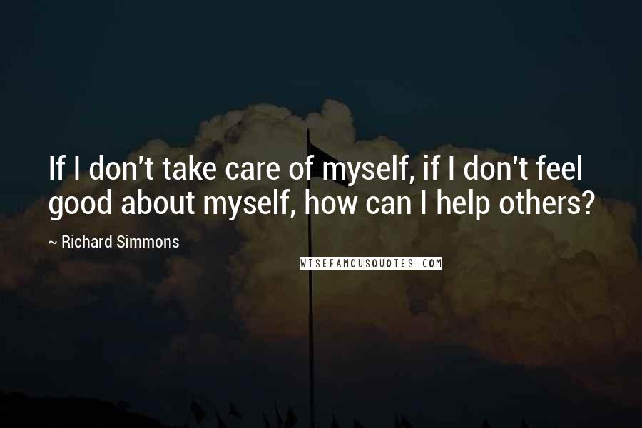 Richard Simmons Quotes: If I don't take care of myself, if I don't feel good about myself, how can I help others?