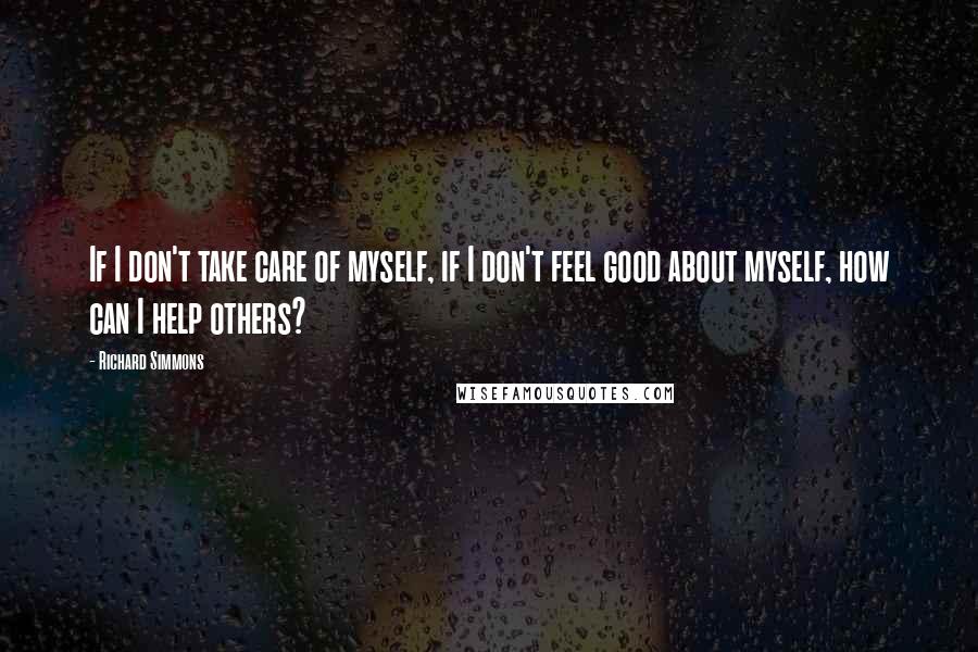 Richard Simmons Quotes: If I don't take care of myself, if I don't feel good about myself, how can I help others?