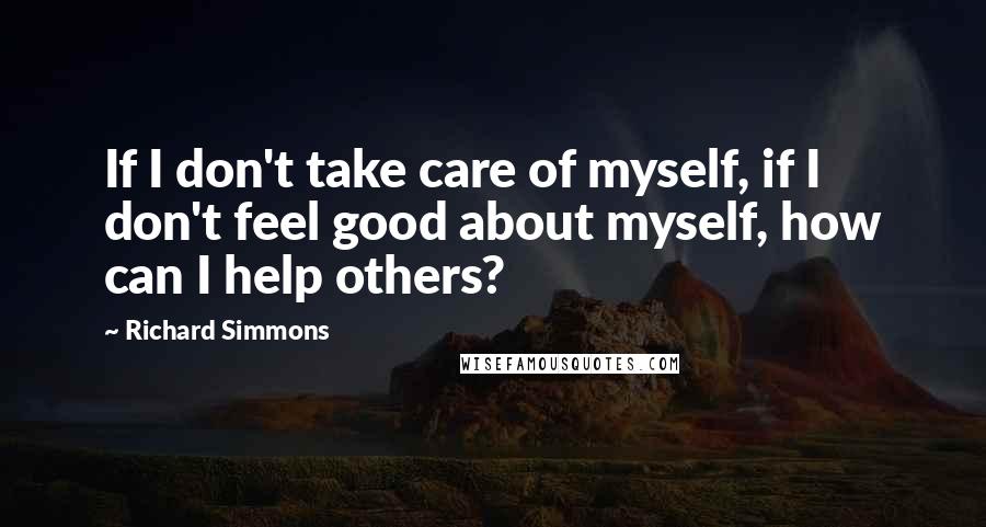 Richard Simmons Quotes: If I don't take care of myself, if I don't feel good about myself, how can I help others?