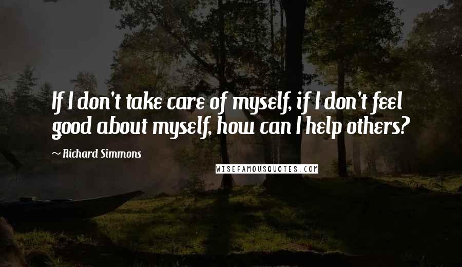 Richard Simmons Quotes: If I don't take care of myself, if I don't feel good about myself, how can I help others?