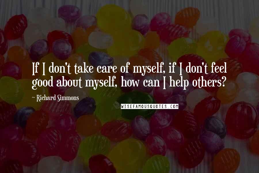 Richard Simmons Quotes: If I don't take care of myself, if I don't feel good about myself, how can I help others?