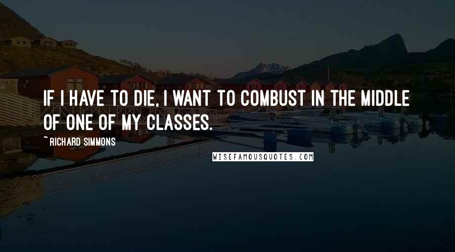 Richard Simmons Quotes: If I have to die, I want to combust in the middle of one of my classes.