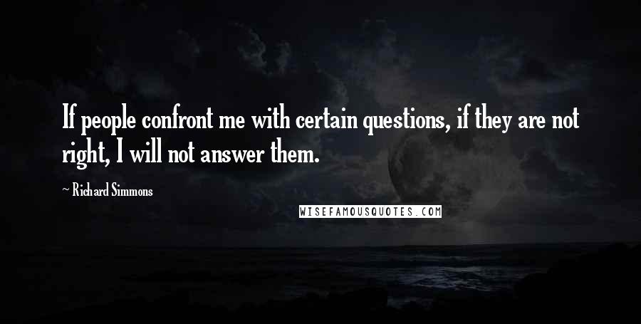Richard Simmons Quotes: If people confront me with certain questions, if they are not right, I will not answer them.