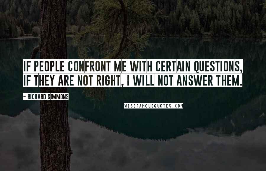 Richard Simmons Quotes: If people confront me with certain questions, if they are not right, I will not answer them.