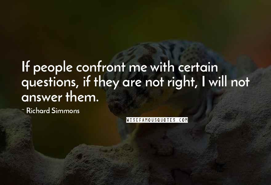 Richard Simmons Quotes: If people confront me with certain questions, if they are not right, I will not answer them.