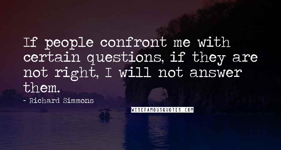 Richard Simmons Quotes: If people confront me with certain questions, if they are not right, I will not answer them.