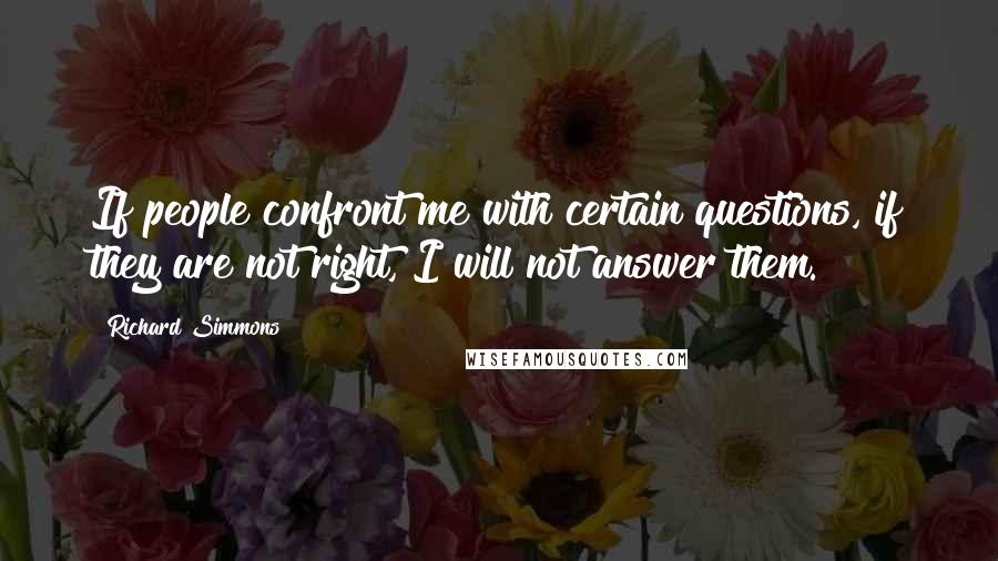 Richard Simmons Quotes: If people confront me with certain questions, if they are not right, I will not answer them.