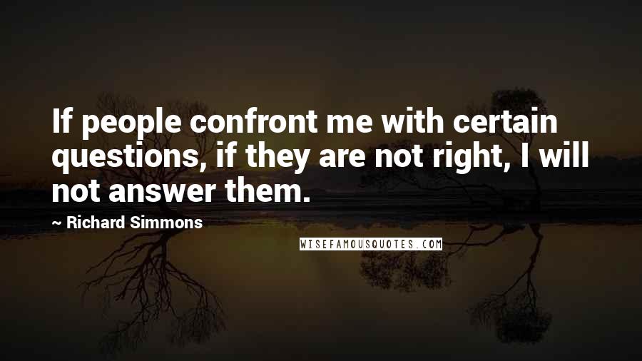 Richard Simmons Quotes: If people confront me with certain questions, if they are not right, I will not answer them.