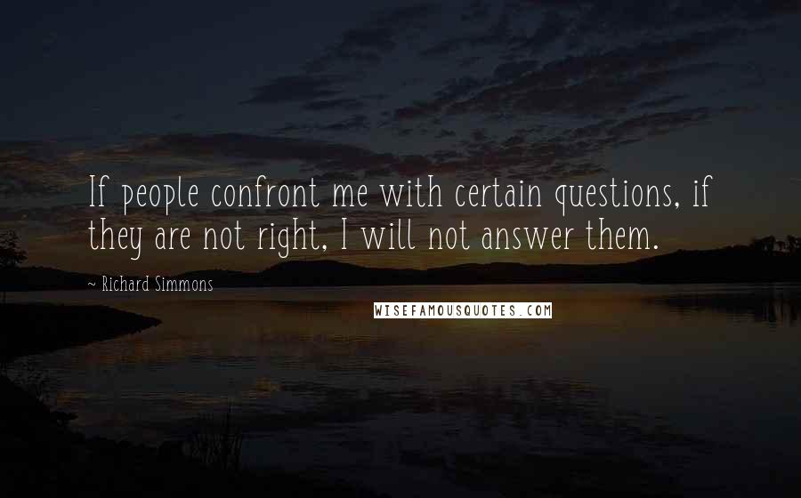 Richard Simmons Quotes: If people confront me with certain questions, if they are not right, I will not answer them.