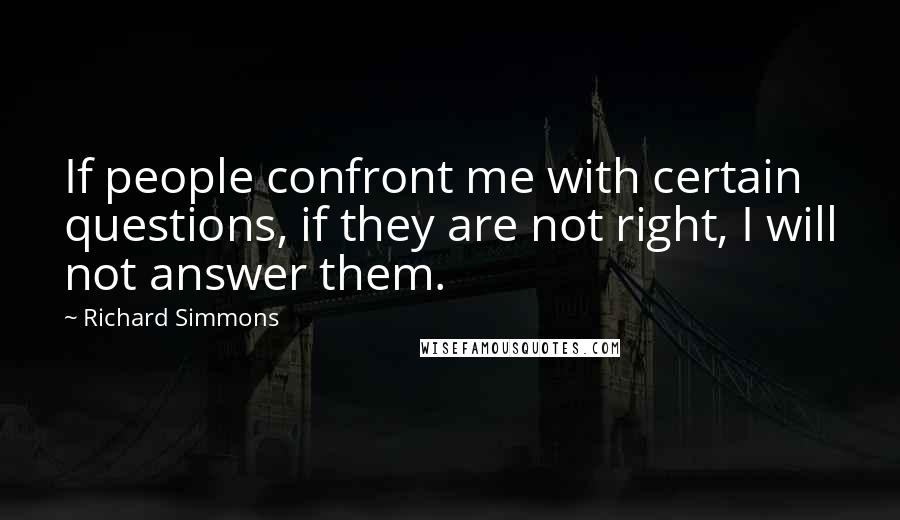 Richard Simmons Quotes: If people confront me with certain questions, if they are not right, I will not answer them.