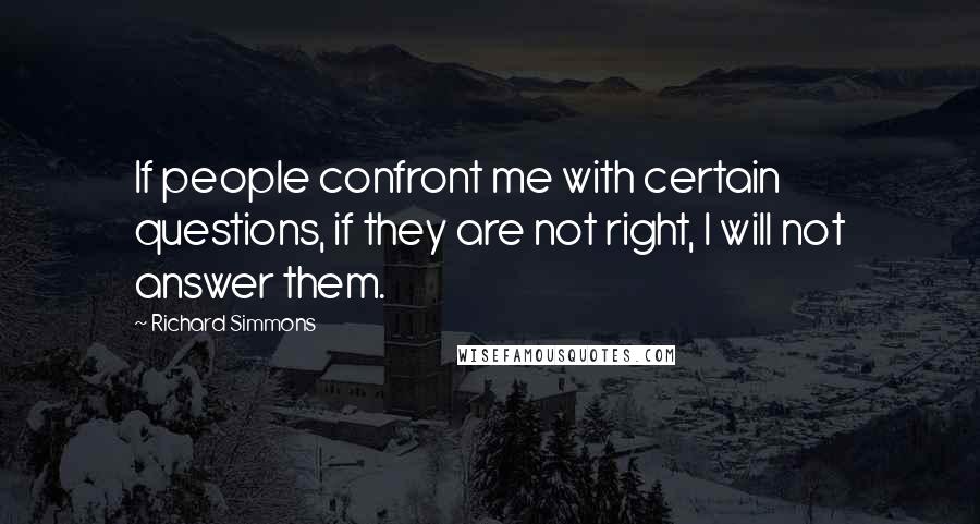 Richard Simmons Quotes: If people confront me with certain questions, if they are not right, I will not answer them.