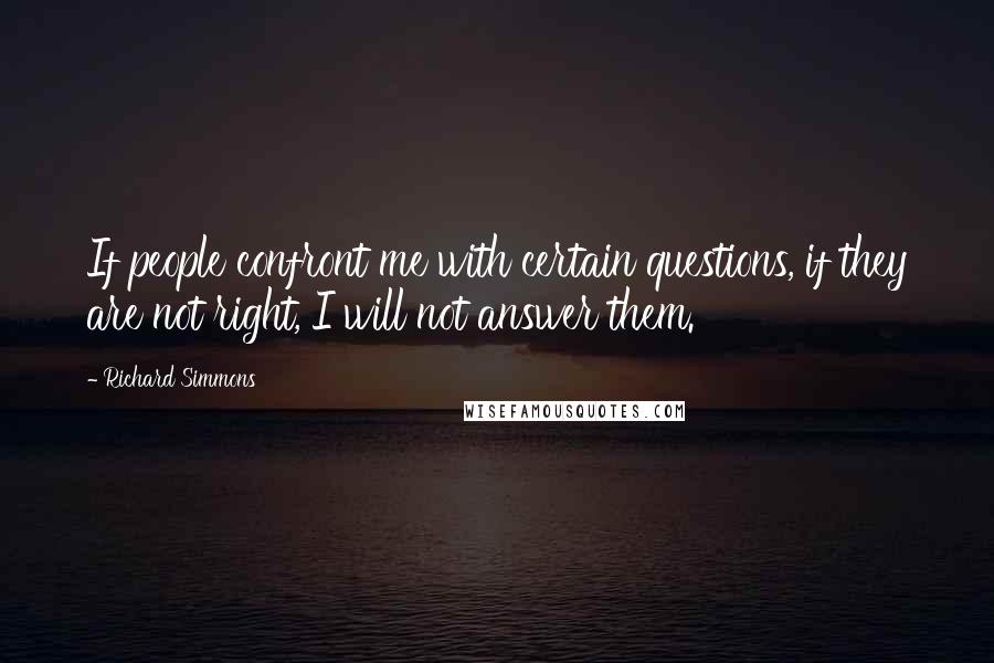 Richard Simmons Quotes: If people confront me with certain questions, if they are not right, I will not answer them.