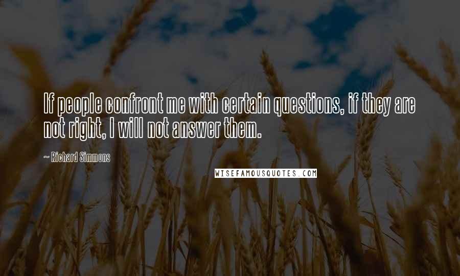 Richard Simmons Quotes: If people confront me with certain questions, if they are not right, I will not answer them.