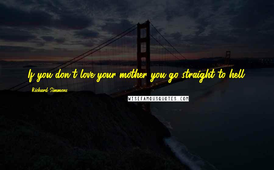 Richard Simmons Quotes: If you don't love your mother you go straight to hell.