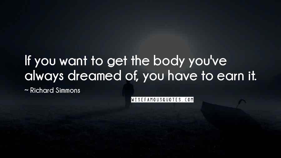 Richard Simmons Quotes: If you want to get the body you've always dreamed of, you have to earn it.