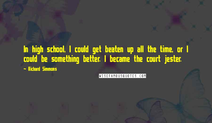 Richard Simmons Quotes: In high school, I could get beaten up all the time, or I could be something better. I became the court jester.