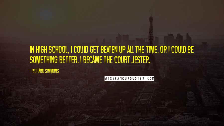 Richard Simmons Quotes: In high school, I could get beaten up all the time, or I could be something better. I became the court jester.