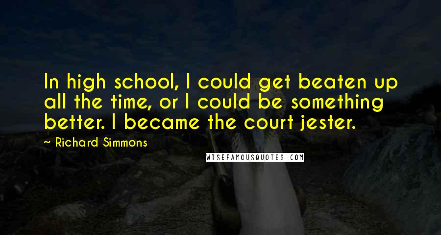 Richard Simmons Quotes: In high school, I could get beaten up all the time, or I could be something better. I became the court jester.