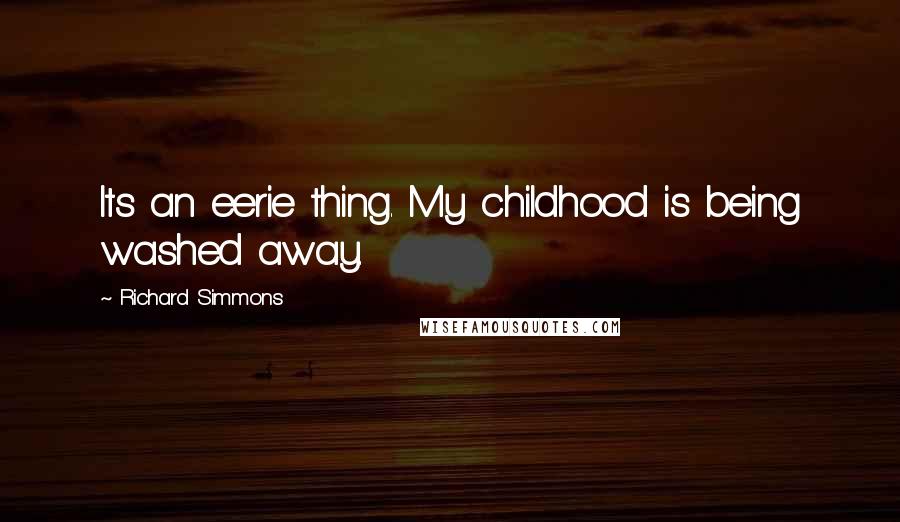 Richard Simmons Quotes: Its an eerie thing. My childhood is being washed away.