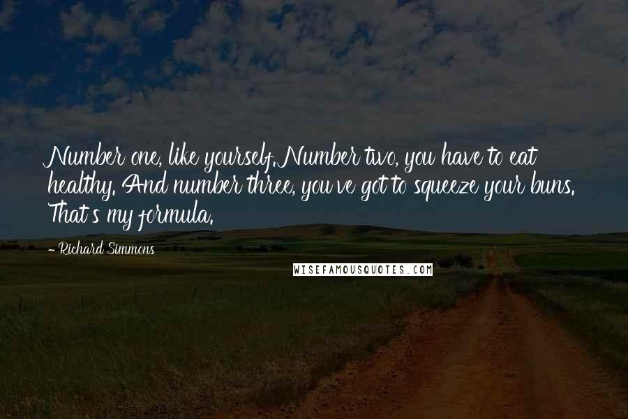 Richard Simmons Quotes: Number one, like yourself. Number two, you have to eat healthy. And number three, you've got to squeeze your buns. That's my formula.