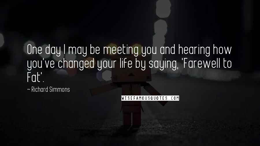 Richard Simmons Quotes: One day I may be meeting you and hearing how you've changed your life by saying, 'Farewell to Fat'.