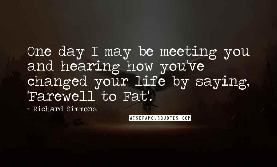 Richard Simmons Quotes: One day I may be meeting you and hearing how you've changed your life by saying, 'Farewell to Fat'.