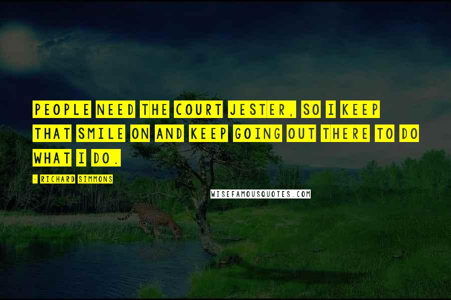 Richard Simmons Quotes: People need the court jester, so I keep that smile on and keep going out there to do what I do.