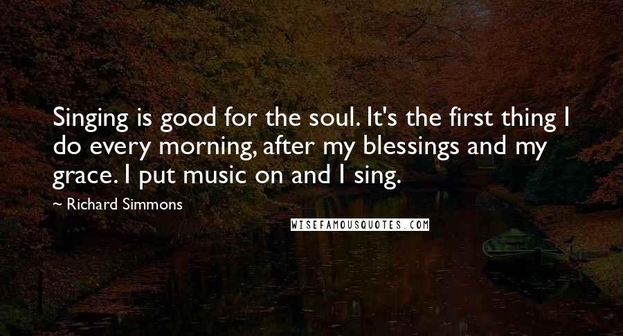 Richard Simmons Quotes: Singing is good for the soul. It's the first thing I do every morning, after my blessings and my grace. I put music on and I sing.