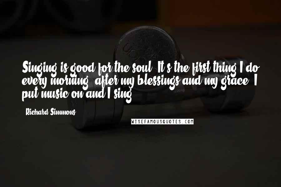 Richard Simmons Quotes: Singing is good for the soul. It's the first thing I do every morning, after my blessings and my grace. I put music on and I sing.