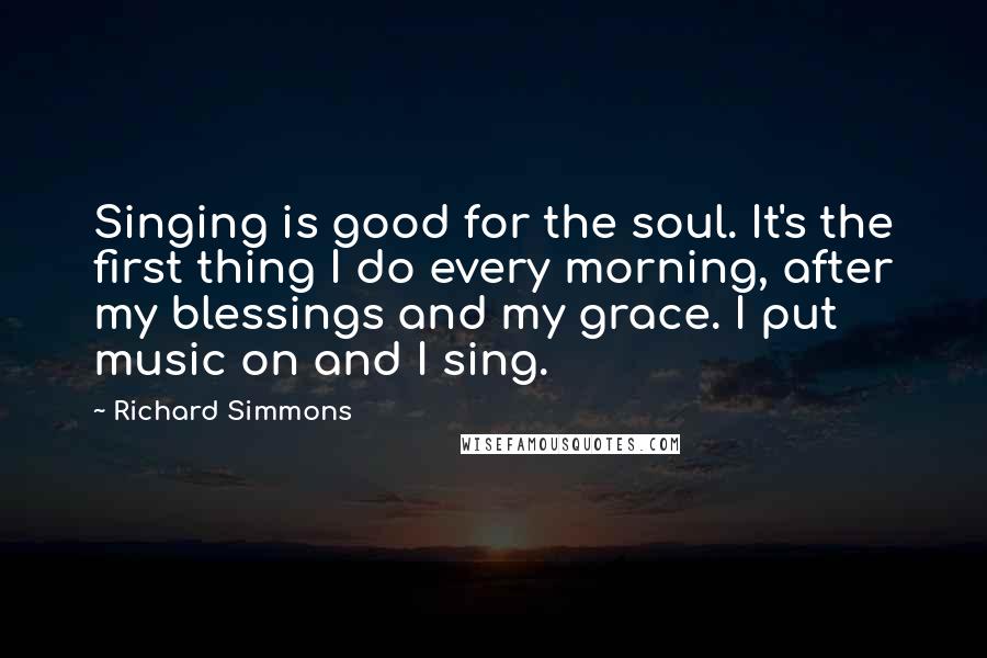 Richard Simmons Quotes: Singing is good for the soul. It's the first thing I do every morning, after my blessings and my grace. I put music on and I sing.