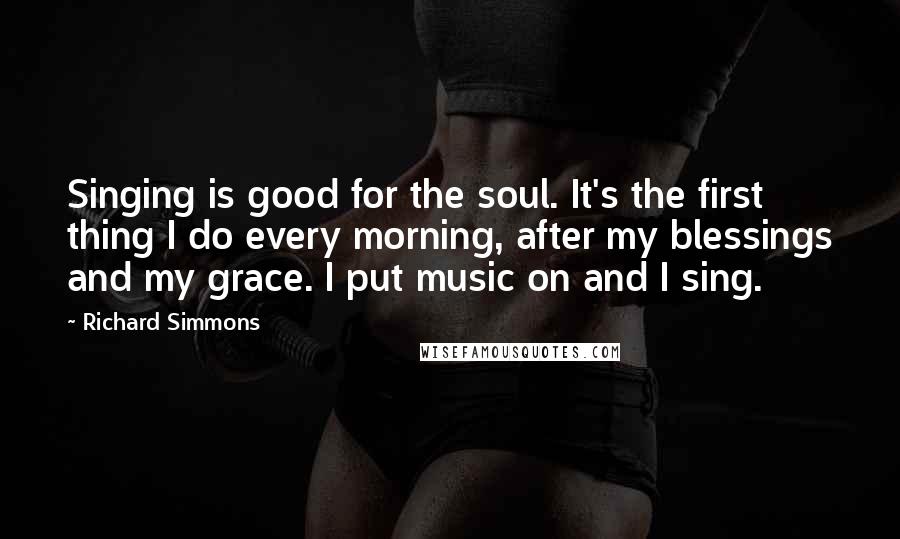 Richard Simmons Quotes: Singing is good for the soul. It's the first thing I do every morning, after my blessings and my grace. I put music on and I sing.