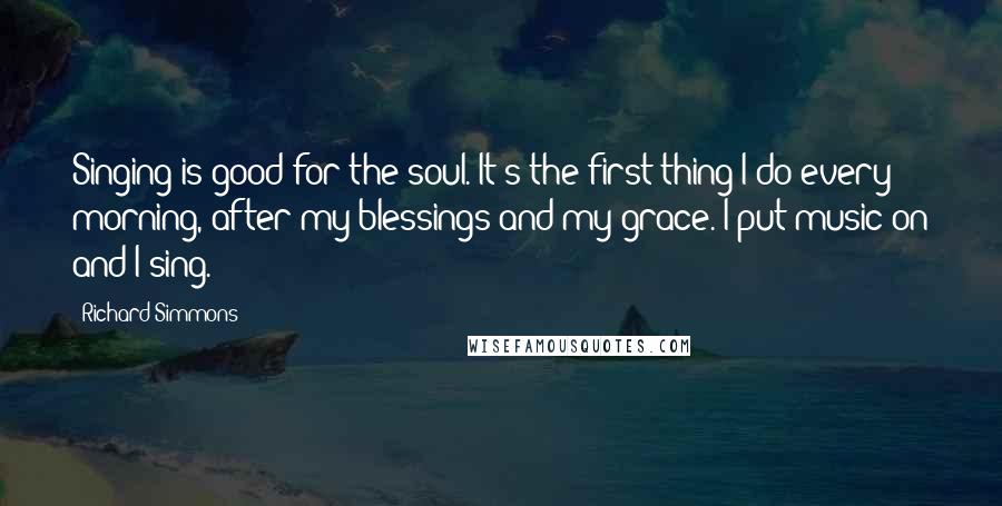 Richard Simmons Quotes: Singing is good for the soul. It's the first thing I do every morning, after my blessings and my grace. I put music on and I sing.