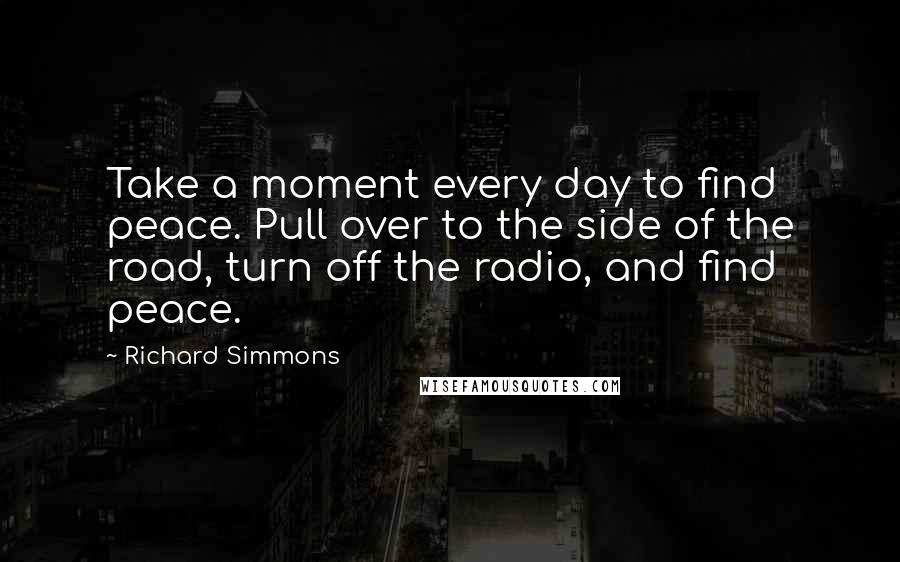 Richard Simmons Quotes: Take a moment every day to find peace. Pull over to the side of the road, turn off the radio, and find peace.