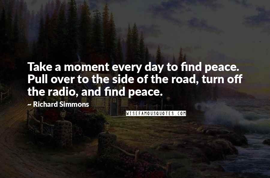 Richard Simmons Quotes: Take a moment every day to find peace. Pull over to the side of the road, turn off the radio, and find peace.
