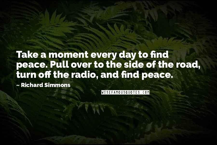Richard Simmons Quotes: Take a moment every day to find peace. Pull over to the side of the road, turn off the radio, and find peace.