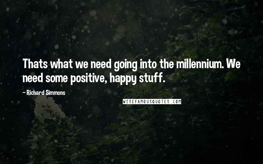 Richard Simmons Quotes: Thats what we need going into the millennium. We need some positive, happy stuff.