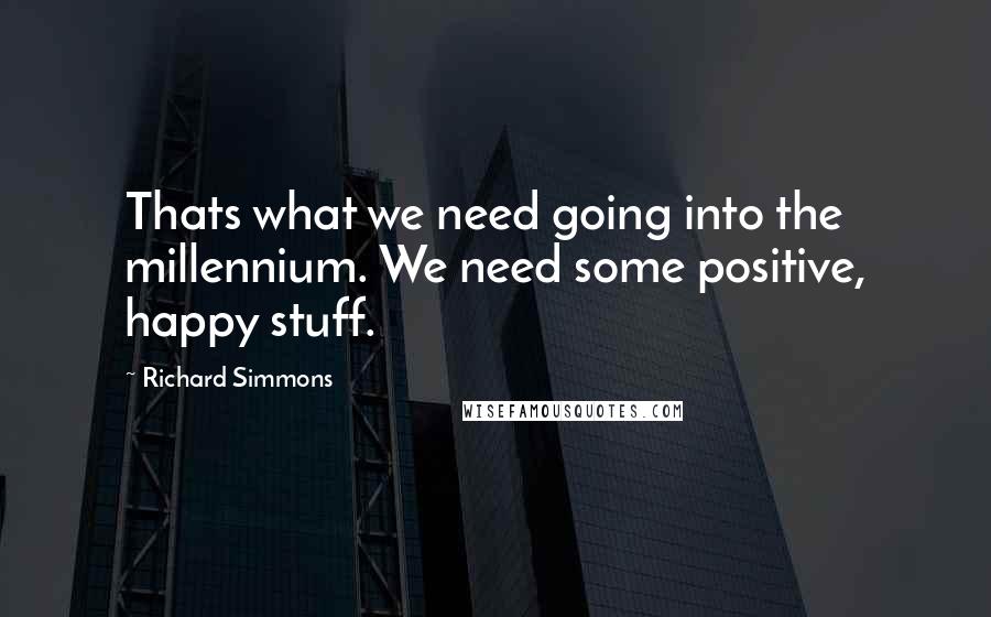 Richard Simmons Quotes: Thats what we need going into the millennium. We need some positive, happy stuff.