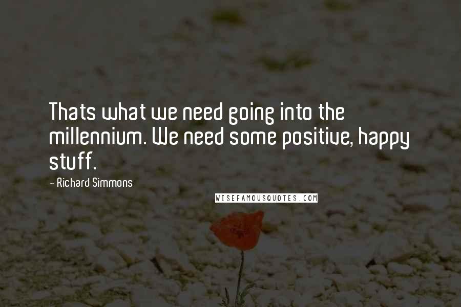 Richard Simmons Quotes: Thats what we need going into the millennium. We need some positive, happy stuff.