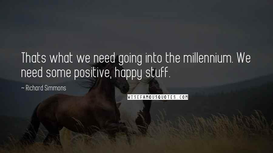 Richard Simmons Quotes: Thats what we need going into the millennium. We need some positive, happy stuff.