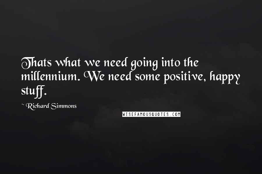 Richard Simmons Quotes: Thats what we need going into the millennium. We need some positive, happy stuff.
