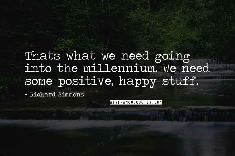 Richard Simmons Quotes: Thats what we need going into the millennium. We need some positive, happy stuff.