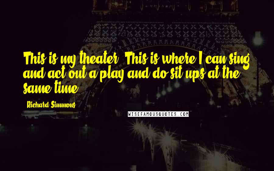 Richard Simmons Quotes: This is my theater. This is where I can sing and act out a play and do sit-ups at the same time.
