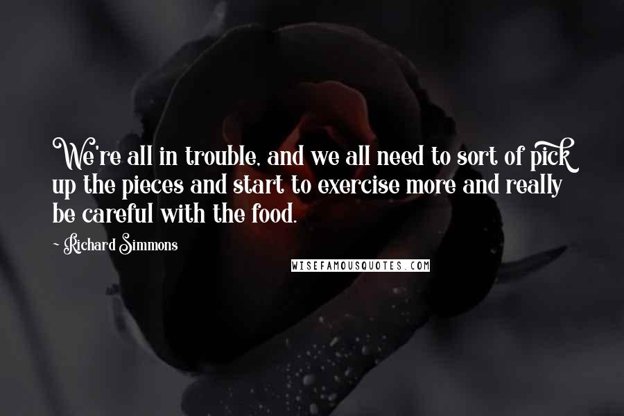 Richard Simmons Quotes: We're all in trouble, and we all need to sort of pick up the pieces and start to exercise more and really be careful with the food.