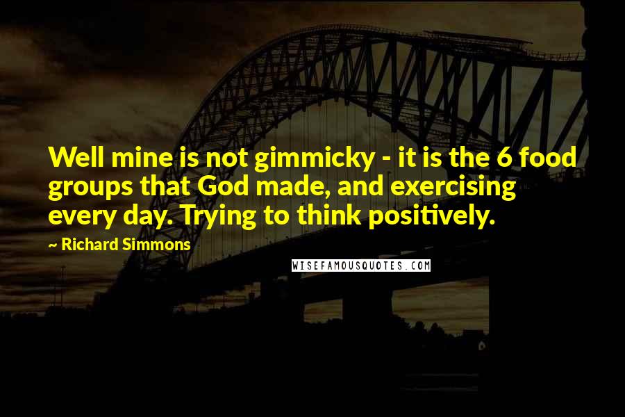 Richard Simmons Quotes: Well mine is not gimmicky - it is the 6 food groups that God made, and exercising every day. Trying to think positively.