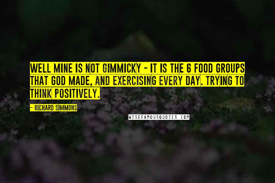 Richard Simmons Quotes: Well mine is not gimmicky - it is the 6 food groups that God made, and exercising every day. Trying to think positively.