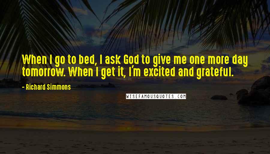 Richard Simmons Quotes: When I go to bed, I ask God to give me one more day tomorrow. When I get it, I'm excited and grateful.