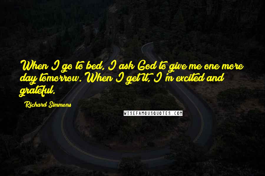 Richard Simmons Quotes: When I go to bed, I ask God to give me one more day tomorrow. When I get it, I'm excited and grateful.