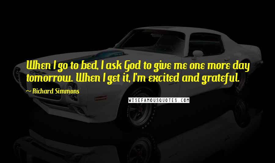 Richard Simmons Quotes: When I go to bed, I ask God to give me one more day tomorrow. When I get it, I'm excited and grateful.