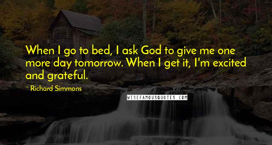 Richard Simmons Quotes: When I go to bed, I ask God to give me one more day tomorrow. When I get it, I'm excited and grateful.